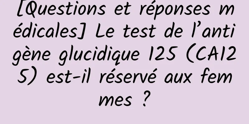 [Questions et réponses médicales] Le test de l’antigène glucidique 125 (CA125) est-il réservé aux femmes ?