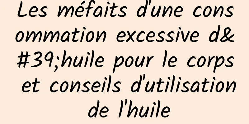 Les méfaits d'une consommation excessive d'huile pour le corps et conseils d'utilisation de l'huile