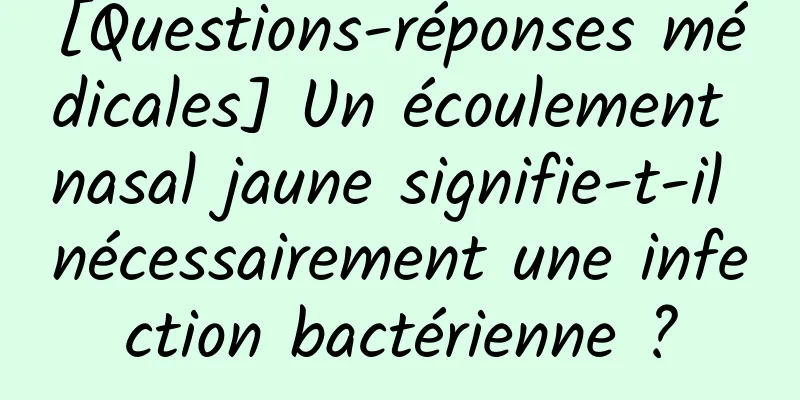 [Questions-réponses médicales] Un écoulement nasal jaune signifie-t-il nécessairement une infection bactérienne ?