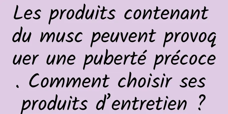 Les produits contenant du musc peuvent provoquer une puberté précoce. Comment choisir ses produits d’entretien ?