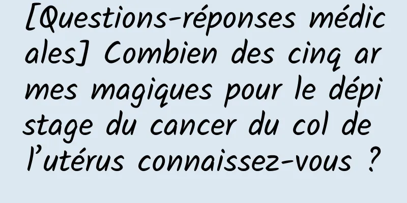 [Questions-réponses médicales] Combien des cinq armes magiques pour le dépistage du cancer du col de l’utérus connaissez-vous ?