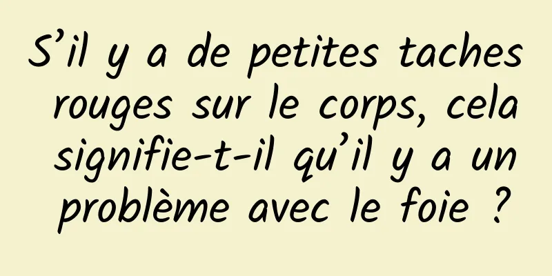 S’il y a de petites taches rouges sur le corps, cela signifie-t-il qu’il y a un problème avec le foie ?