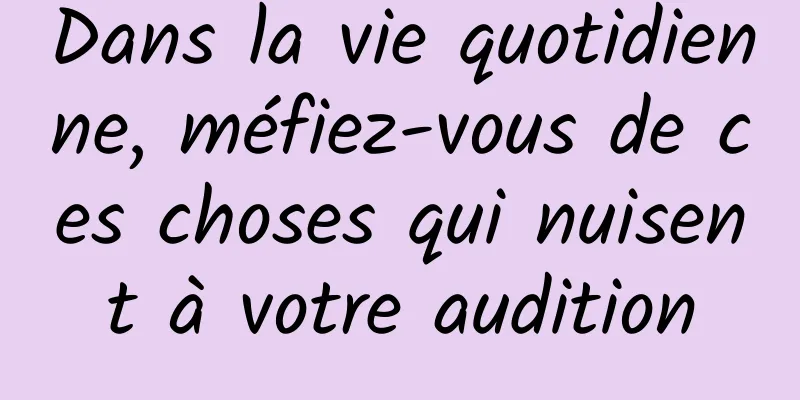 Dans la vie quotidienne, méfiez-vous de ces choses qui nuisent à votre audition