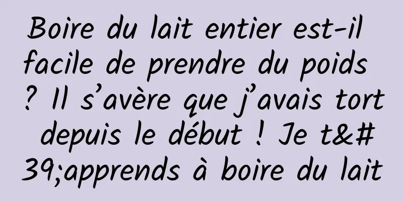 Boire du lait entier est-il facile de prendre du poids ? Il s’avère que j’avais tort depuis le début ! Je t'apprends à boire du lait