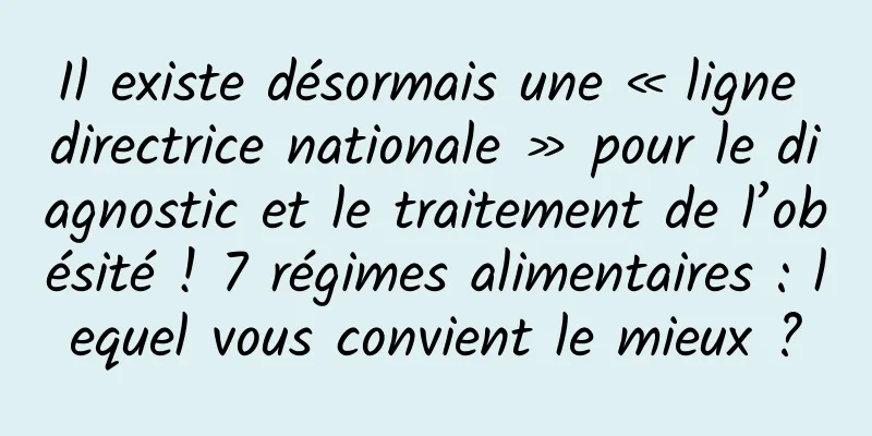 Il existe désormais une « ligne directrice nationale » pour le diagnostic et le traitement de l’obésité ! 7 régimes alimentaires : lequel vous convient le mieux ?