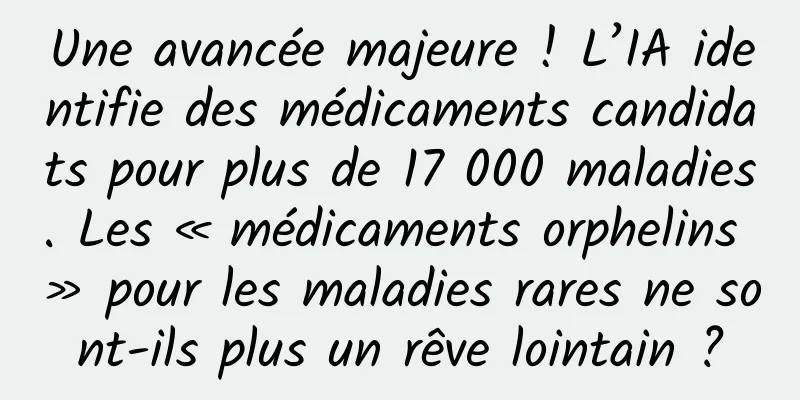 Une avancée majeure ! L’IA identifie des médicaments candidats pour plus de 17 000 maladies. Les « médicaments orphelins » pour les maladies rares ne sont-ils plus un rêve lointain ?