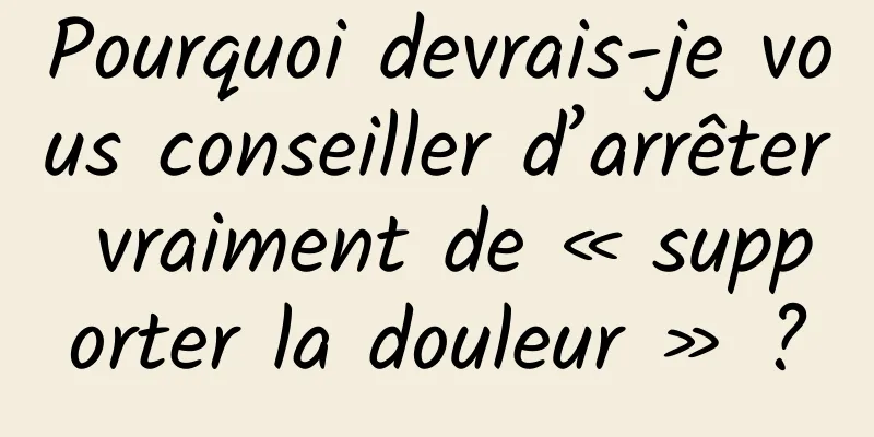 Pourquoi devrais-je vous conseiller d’arrêter vraiment de « supporter la douleur » ?