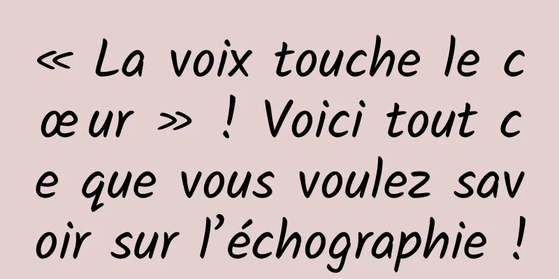 « La voix touche le cœur » ! Voici tout ce que vous voulez savoir sur l’échographie !