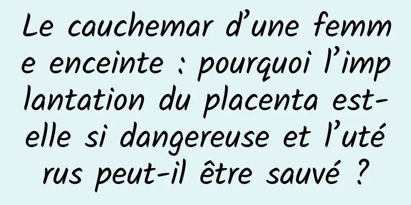 Le cauchemar d’une femme enceinte : pourquoi l’implantation du placenta est-elle si dangereuse et l’utérus peut-il être sauvé ?