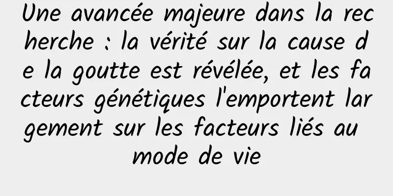 Une avancée majeure dans la recherche : la vérité sur la cause de la goutte est révélée, et les facteurs génétiques l'emportent largement sur les facteurs liés au mode de vie
