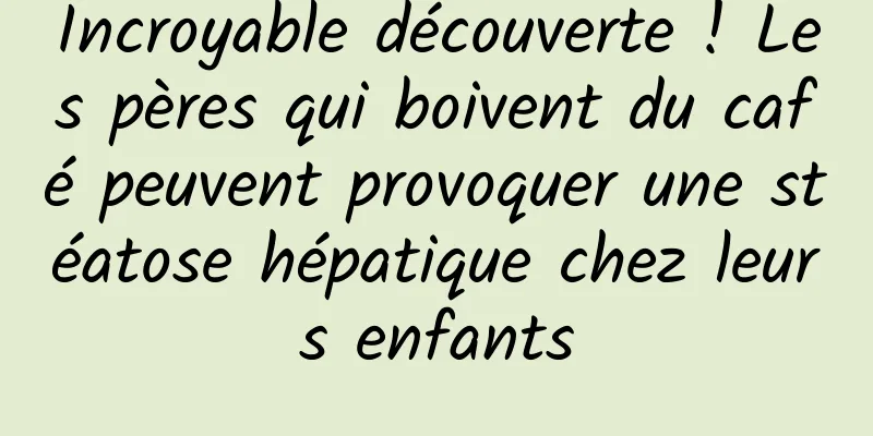 Incroyable découverte ! Les pères qui boivent du café peuvent provoquer une stéatose hépatique chez leurs enfants