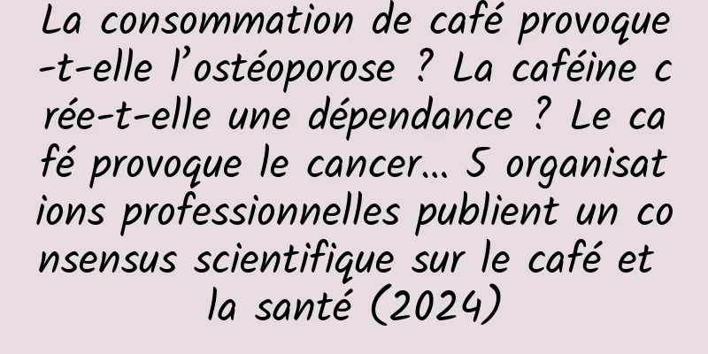 La consommation de café provoque-t-elle l’ostéoporose ? La caféine crée-t-elle une dépendance ? Le café provoque le cancer… 5 organisations professionnelles publient un consensus scientifique sur le café et la santé (2024)