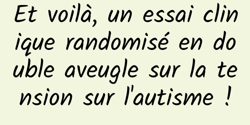 Et voilà, un essai clinique randomisé en double aveugle sur la tension sur l'autisme !
