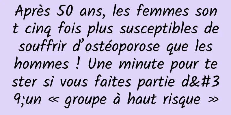 Après 50 ans, les femmes sont cinq fois plus susceptibles de souffrir d’ostéoporose que les hommes ! Une minute pour tester si vous faites partie d'un « groupe à haut risque »