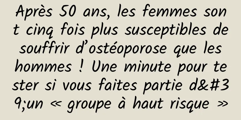 Après 50 ans, les femmes sont cinq fois plus susceptibles de souffrir d’ostéoporose que les hommes ! Une minute pour tester si vous faites partie d'un « groupe à haut risque »