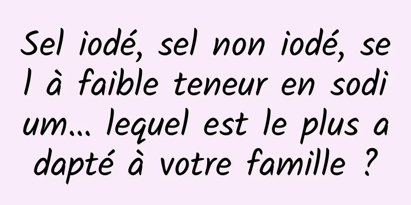 Sel iodé, sel non iodé, sel à faible teneur en sodium… lequel est le plus adapté à votre famille ?