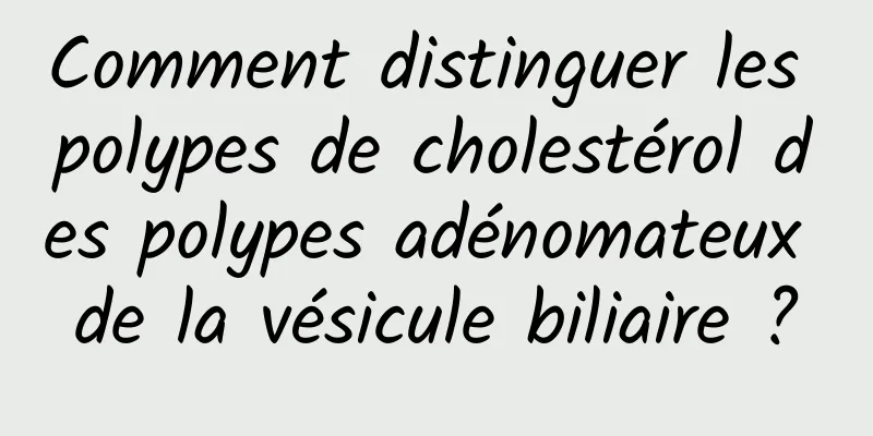 Comment distinguer les polypes de cholestérol des polypes adénomateux de la vésicule biliaire ?