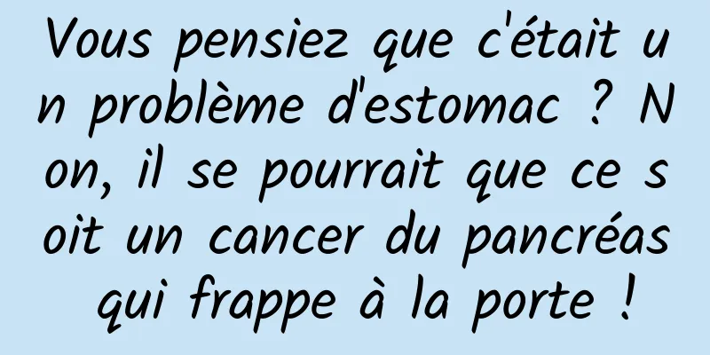 Vous pensiez que c'était un problème d'estomac ? Non, il se pourrait que ce soit un cancer du pancréas qui frappe à la porte !