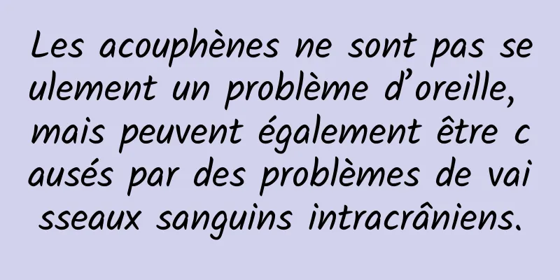 Les acouphènes ne sont pas seulement un problème d’oreille, mais peuvent également être causés par des problèmes de vaisseaux sanguins intracrâniens.