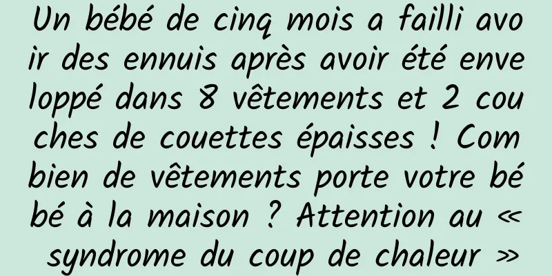 Un bébé de cinq mois a failli avoir des ennuis après avoir été enveloppé dans 8 vêtements et 2 couches de couettes épaisses ! Combien de vêtements porte votre bébé à la maison ? Attention au « syndrome du coup de chaleur »