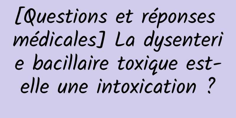 [Questions et réponses médicales] La dysenterie bacillaire toxique est-elle une intoxication ?