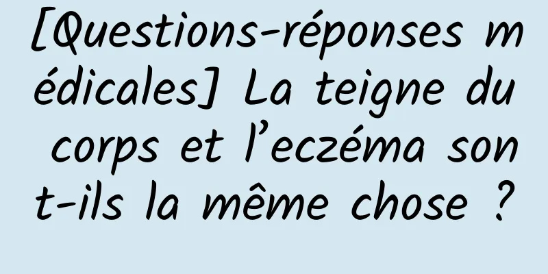 [Questions-réponses médicales] La teigne du corps et l’eczéma sont-ils la même chose ?