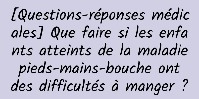 [Questions-réponses médicales] Que faire si les enfants atteints de la maladie pieds-mains-bouche ont des difficultés à manger ?