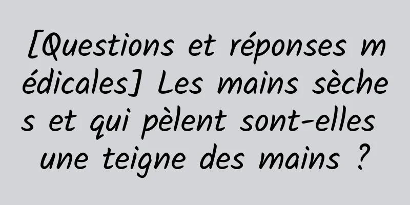 [Questions et réponses médicales] Les mains sèches et qui pèlent sont-elles une teigne des mains ?