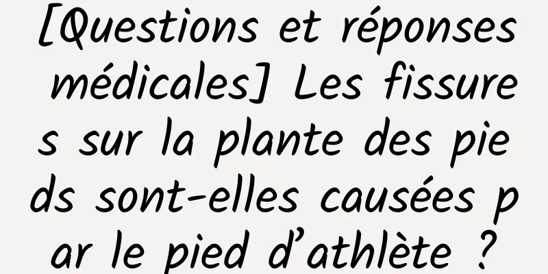 [Questions et réponses médicales] Les fissures sur la plante des pieds sont-elles causées par le pied d’athlète ?