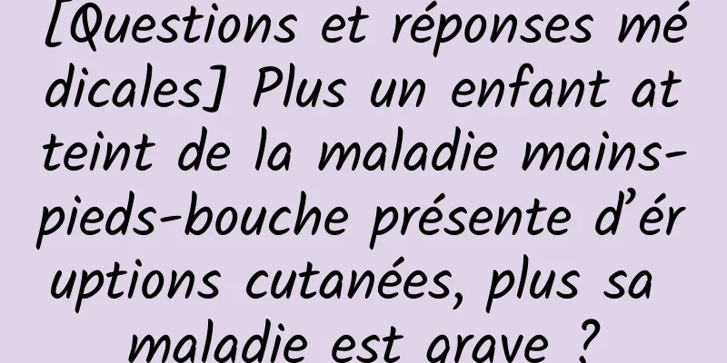 [Questions et réponses médicales] Plus un enfant atteint de la maladie mains-pieds-bouche présente d’éruptions cutanées, plus sa maladie est grave ?