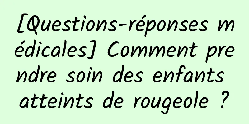 [Questions-réponses médicales] Comment prendre soin des enfants atteints de rougeole ?