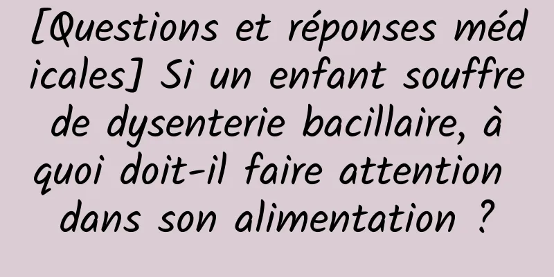 [Questions et réponses médicales] Si un enfant souffre de dysenterie bacillaire, à quoi doit-il faire attention dans son alimentation ?