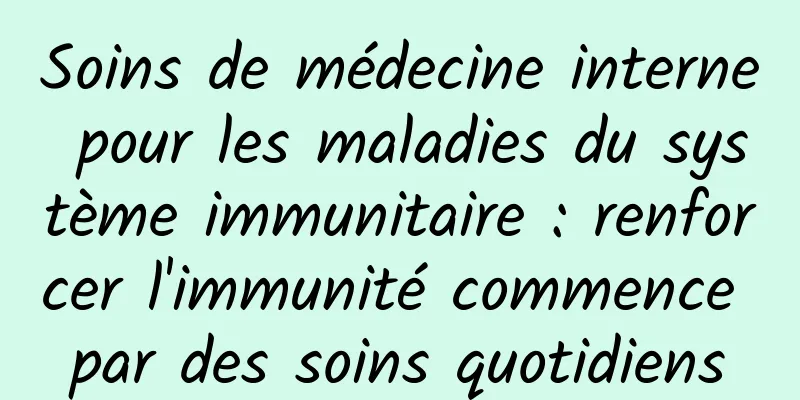 Soins de médecine interne pour les maladies du système immunitaire : renforcer l'immunité commence par des soins quotidiens
