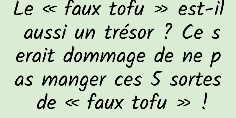 Le « faux tofu » est-il aussi un trésor ? Ce serait dommage de ne pas manger ces 5 sortes de « faux tofu » !