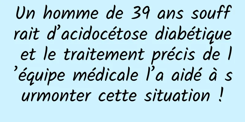 Un homme de 39 ans souffrait d’acidocétose diabétique et le traitement précis de l’équipe médicale l’a aidé à surmonter cette situation !