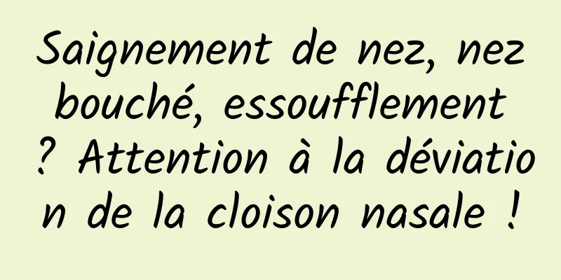 Saignement de nez, nez bouché, essoufflement ? Attention à la déviation de la cloison nasale !