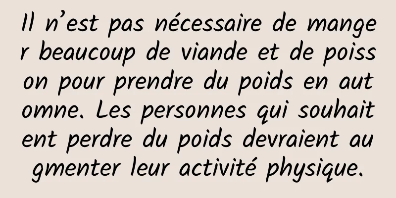 Il n’est pas nécessaire de manger beaucoup de viande et de poisson pour prendre du poids en automne. Les personnes qui souhaitent perdre du poids devraient augmenter leur activité physique.