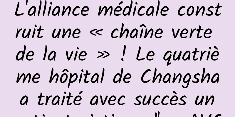 L'alliance médicale construit une « chaîne verte de la vie » ! Le quatrième hôpital de Changsha a traité avec succès un patient victime d'un AVC
