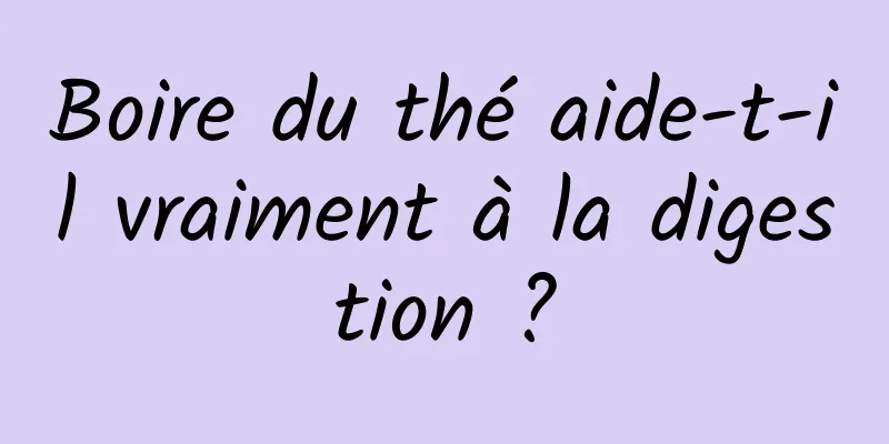 Boire du thé aide-t-il vraiment à la digestion ?