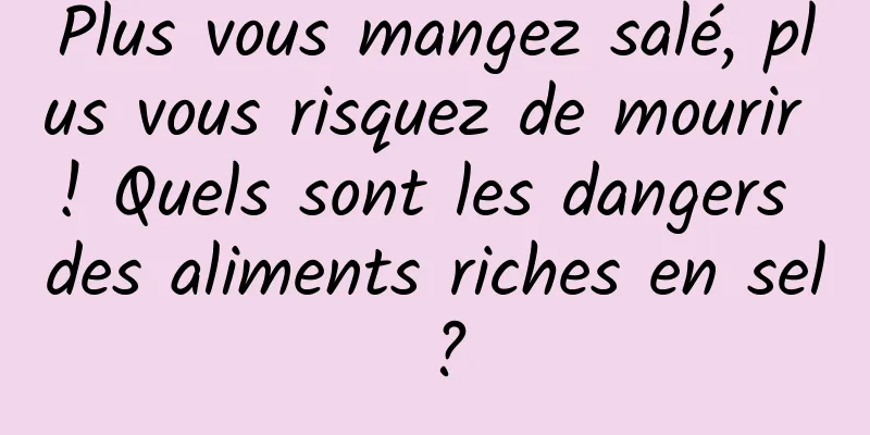 Plus vous mangez salé, plus vous risquez de mourir ! Quels sont les dangers des aliments riches en sel ?