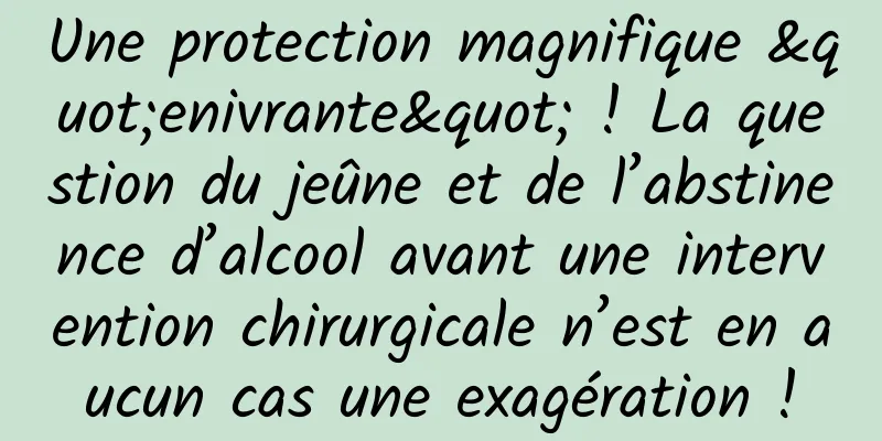 Une protection magnifique "enivrante" ! La question du jeûne et de l’abstinence d’alcool avant une intervention chirurgicale n’est en aucun cas une exagération !