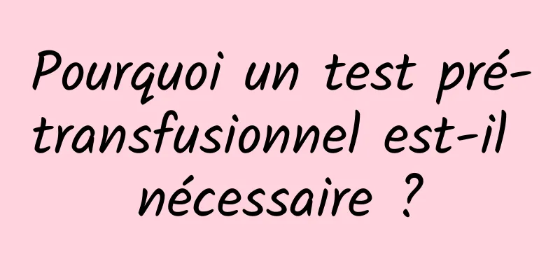 Pourquoi un test pré-transfusionnel est-il nécessaire ?