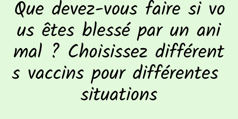 Que devez-vous faire si vous êtes blessé par un animal ? Choisissez différents vaccins pour différentes situations