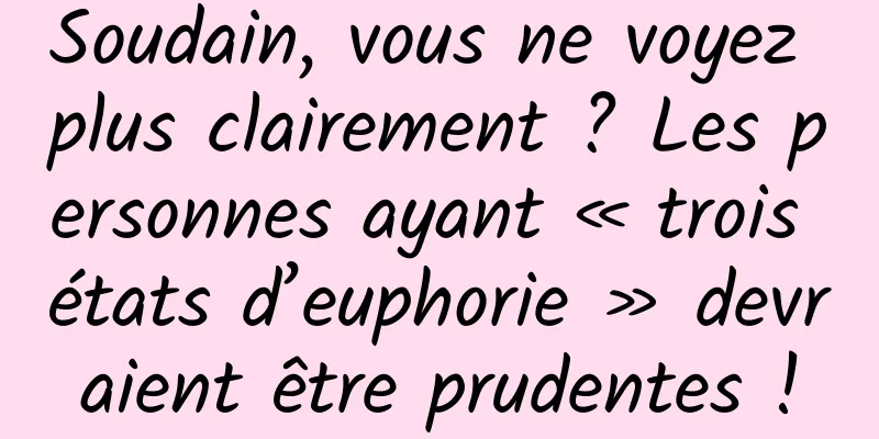 Soudain, vous ne voyez plus clairement ? Les personnes ayant « trois états d’euphorie » devraient être prudentes !