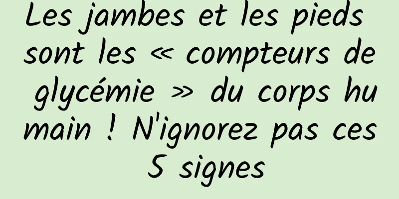 Les jambes et les pieds sont les « compteurs de glycémie » du corps humain ! N'ignorez pas ces 5 signes