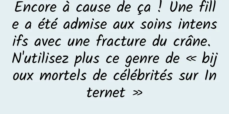 Encore à cause de ça ! Une fille a été admise aux soins intensifs avec une fracture du crâne. N'utilisez plus ce genre de « bijoux mortels de célébrités sur Internet »