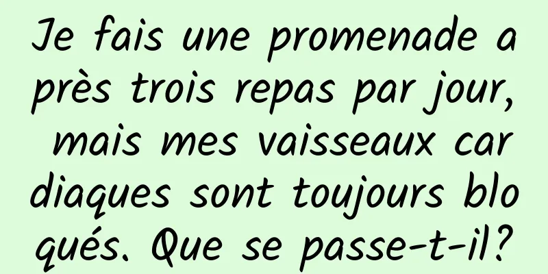 Je fais une promenade après trois repas par jour, mais mes vaisseaux cardiaques sont toujours bloqués. Que se passe-t-il?