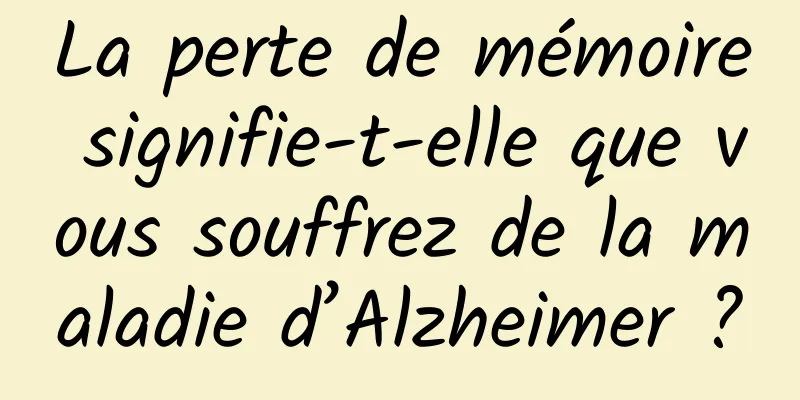 La perte de mémoire signifie-t-elle que vous souffrez de la maladie d’Alzheimer ?
