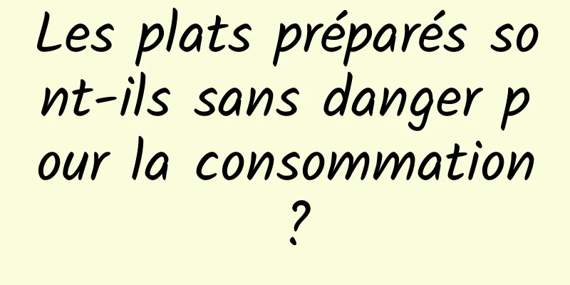 Les plats préparés sont-ils sans danger pour la consommation ?