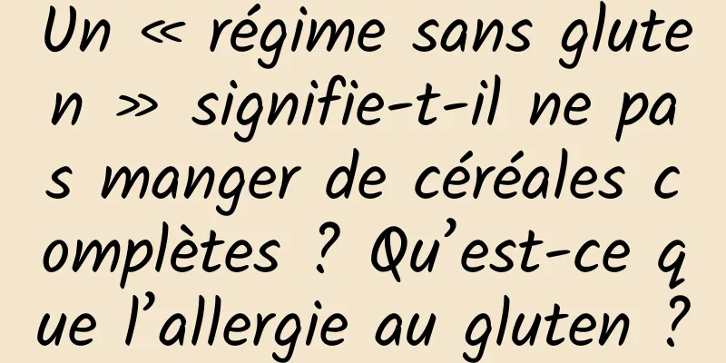 Un « régime sans gluten » signifie-t-il ne pas manger de céréales complètes ? Qu’est-ce que l’allergie au gluten ?
